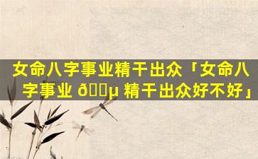 女命八字事业精干出众「女命八字事业 🐵 精干出众好不好」